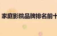 家庭影院品牌排名前十（家庭影院品牌排名）