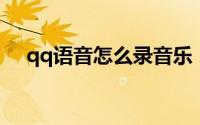 qq语音怎么录音乐（QQ语音怎么录音）