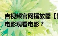 吉视频官网播放器【快播核心】如何下载搜索电影观看电影？
