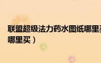 联盟超级法力药水图纸哪里买（魔兽世界超级法力药水图纸哪里买）