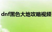 dnf黑色大地攻略视频（DNF黑色大地攻略.）