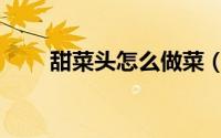 甜菜头怎么做菜（红甜菜头的做法）