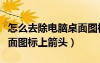 怎么去除电脑桌面图标箭头（怎么去掉电脑桌面图标上箭头）