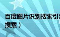 百度图片识别搜索引擎（百度新功能图片识别搜索）