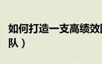 如何打造一支高绩效团队（怎样打造高绩效团队）