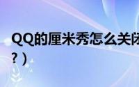 QQ的厘米秀怎么关闭（qq的厘米秀怎么关闭?）