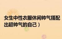 女生中性衣服休闲帅气搭配（中性风格女生穿衣打扮 让你做出超帅气的自己）