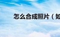怎么合成照片（如何制作合成照片）