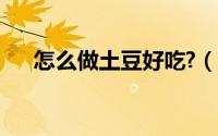 怎么做土豆好吃?（怎么做土豆才好吃）