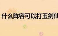 什么阵容可以打玉剑仙（玉剑仙阵容怎么玩）