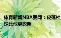 体育新闻NBA要闻：皮蓬杜兰特进攻能力很出色但詹姆斯打球比他更聪明