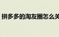 拼多多的淘友圈怎么关闭（淘友圈怎么关闭）