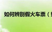 如何辨别假火车票（如何辨认火车票真假）