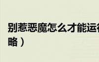 别惹恶魔怎么才能运行（《别惹恶魔》体验攻略）