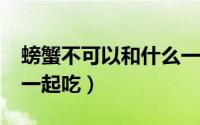 螃蟹不可以和什么一起吃?（螃蟹不能与什么一起吃）