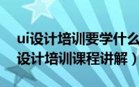 ui设计培训要学什么（UI设计学什么东西UI设计培训课程讲解）