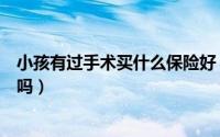 小孩有过手术买什么保险好（患有小儿麻痹症可以购买保险吗）