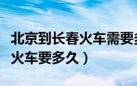 北京到长春火车需要多长时间（长春到北京坐火车要多久）