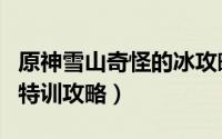 原神雪山奇怪的冰攻略（原神皑尘与雪影雪山特训攻略）