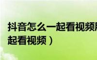 抖音怎么一起看视频朋友（抖音怎么跟好友一起看视频）
