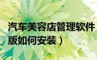 汽车美容店管理软件（汽车美容管理软件试用版如何安装）