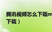 腾讯视频怎么下载mp4格式（腾讯视频怎么下载）