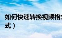 如何快速转换视频格式（怎样快速转换视频格式）