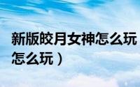 新版皎月女神怎么玩（英雄联盟手游皎月女神怎么玩）