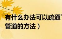 有什么办法可以疏通下水管道（怎么疏通下水管道的方法）