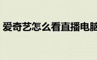 爱奇艺怎么看直播电脑（爱奇艺怎么看直播）