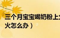三个月宝宝喝奶粉上火怎么办（宝宝喝奶粉上火怎么办）