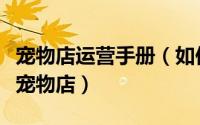 宠物店运营手册（如何用宠物店管理系统管理宠物店）