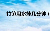 竹笋用水焯几分钟（竹笋片过水焯方法）