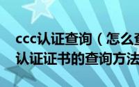 ccc认证查询（怎么查询CCC证书的真伪CCC认证证书的查询方法）