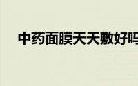 中药面膜天天敷好吗（面膜天天敷好吗）