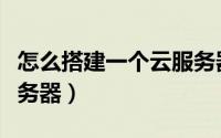 怎么搭建一个云服务器（如何搭建自己的云服务器）