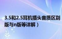 3.5和2.5耳机插头音质区别（耳机插头3.5与2.5三段与四段i版与n版等详解）
