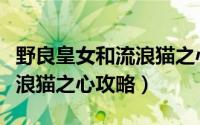 野良皇女和流浪猫之心攻略（野良与皇女与流浪猫之心攻略）
