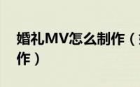 婚礼MV怎么制作（婚礼视频mv短片怎么制作）