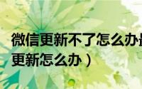 微信更新不了怎么办最新解决方法（微信无法更新怎么办）