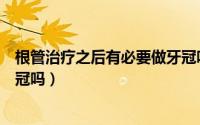 根管治疗之后有必要做牙冠吗（做完根管治疗后有必要做牙冠吗）