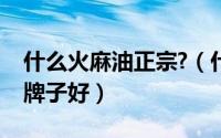 什么火麻油正宗?（什么叫火麻油火麻油那个牌子好）