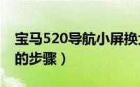 宝马520导航小屏换大屏（宝马520Li换大屏的步骤）
