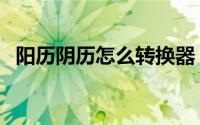 阳历阴历怎么转换器（阳历阴历怎么转换）