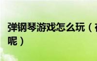 弹钢琴游戏怎么玩（在线玩钢琴小游戏怎么玩呢）