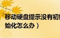 移动硬盘提示没有初始化（移动硬盘提示未初始化怎么办）