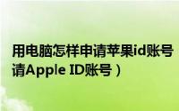 用电脑怎样申请苹果id账号（电脑怎么申请Apple ID电脑申请Apple ID账号）