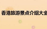 香港旅游景点介绍大全（香港旅游景点介绍）