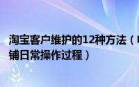 淘宝客户维护的12种方法（电商老客户维护方案——淘宝店铺日常操作过程）