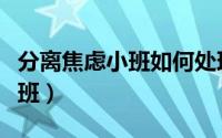 分离焦虑小班如何处理（如何缓解分离焦虑小班）